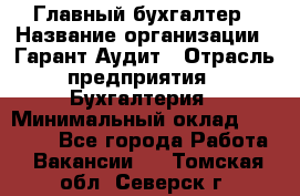 Главный бухгалтер › Название организации ­ Гарант Аудит › Отрасль предприятия ­ Бухгалтерия › Минимальный оклад ­ 35 000 - Все города Работа » Вакансии   . Томская обл.,Северск г.